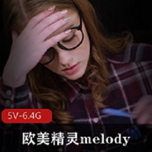 高颜值欧美精灵Melody：18岁女超人的天真学生时期作品，观看下载5V-6.4G视频